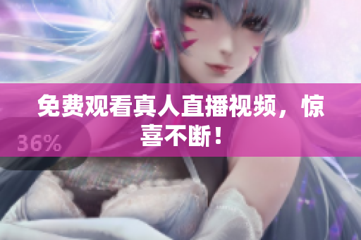 免费观看真人直播视频，惊喜不断！