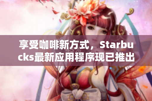 享受咖啡新方式，Starbucks最新应用程序现已推出