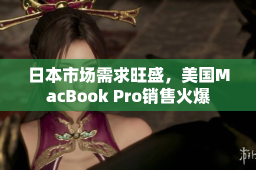 日本市场需求旺盛，美国MacBook Pro销售火爆