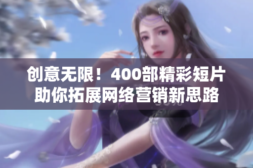创意无限！400部精彩短片助你拓展网络营销新思路