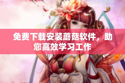 免费下载安装蘑菇软件，助您高效学习工作