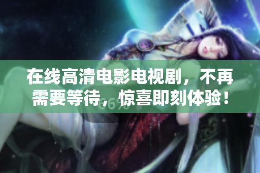 在线高清电影电视剧，不再需要等待，惊喜即刻体验！