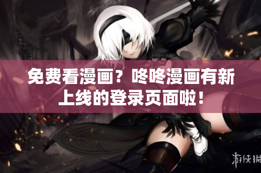 免费看漫画？咚咚漫画有新上线的登录页面啦！