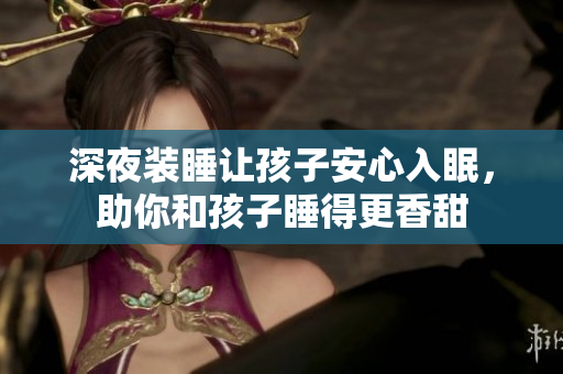 深夜装睡让孩子安心入眠，助你和孩子睡得更香甜