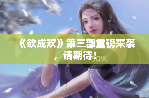 《欲成欢》第三部重磅来袭，请期待！