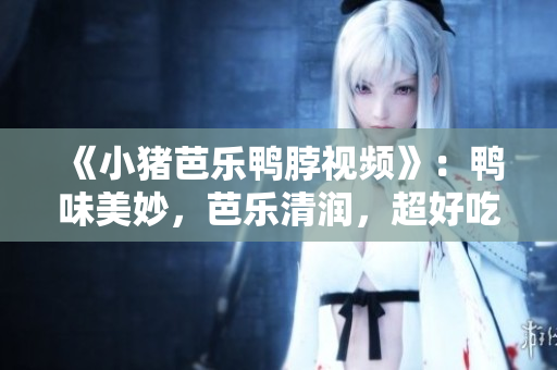 《小猪芭乐鸭脖视频》：鸭味美妙，芭乐清润，超好吃！