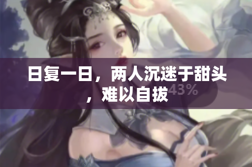 日复一日，两人沉迷于甜头，难以自拔