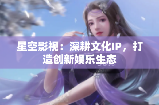 星空影视：深耕文化IP，打造创新娱乐生态