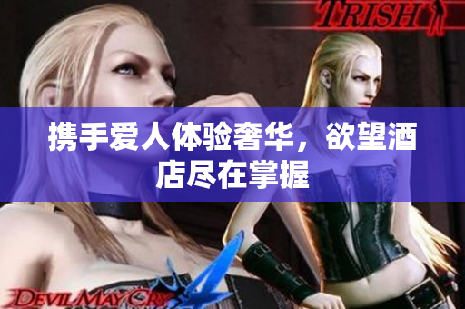 携手爱人体验奢华，欲望酒店尽在掌握