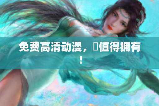 免费高清动漫，妳值得拥有！