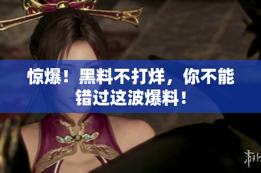 惊爆！黑料不打烊，你不能错过这波爆料！