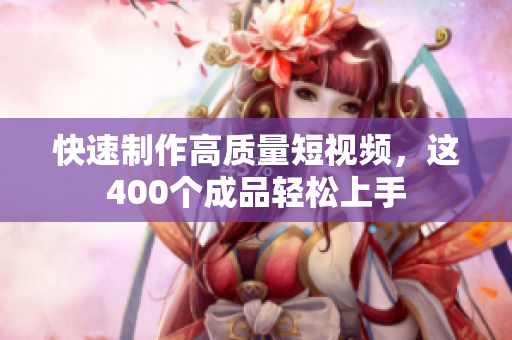快速制作高质量短视频，这400个成品轻松上手