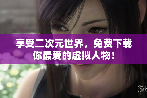 享受二次元世界，免费下载你最爱的虚拟人物！