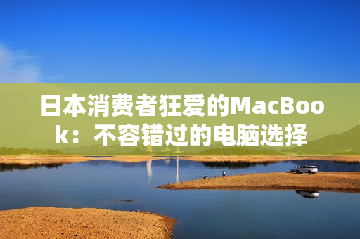 日本消费者狂爱的MacBook：不容错过的电脑选择