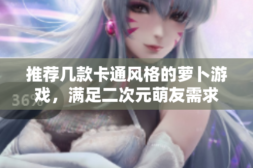 推荐几款卡通风格的萝卜游戏，满足二次元萌友需求