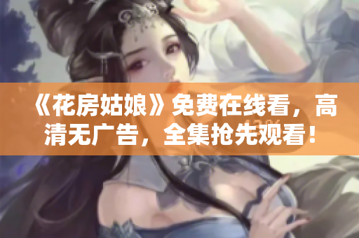《花房姑娘》免费在线看，高清无广告，全集抢先观看！
