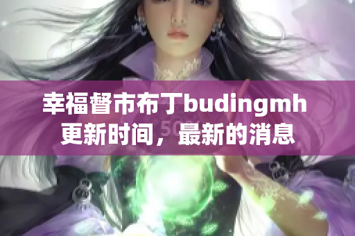 幸福督市布丁budingmh 更新时间，最新的消息