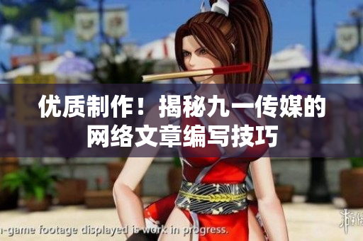 优质制作！揭秘九一传媒的网络文章编写技巧