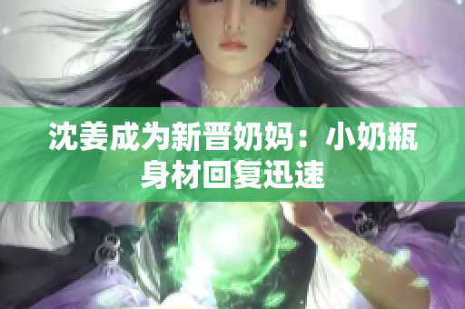 沈姜成为新晋奶妈：小奶瓶身材回复迅速