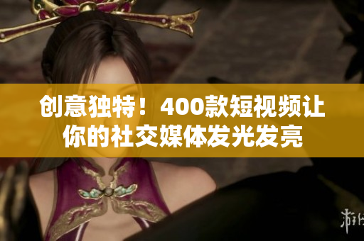 创意独特！400款短视频让你的社交媒体发光发亮