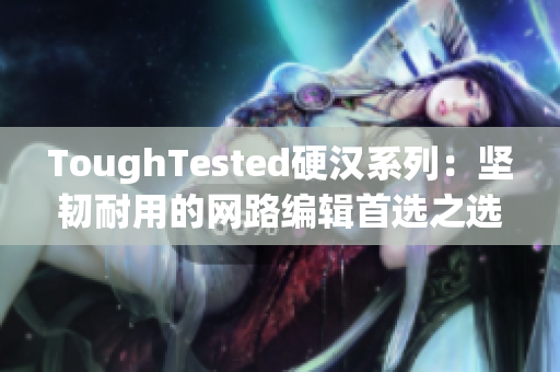 ToughTested硬汉系列：坚韧耐用的网路编辑首选之选