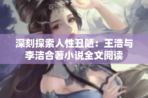 深刻探索人性丑陋：王浩与李洁合著小说全文阅读