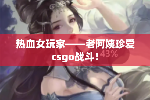 热血女玩家——老阿姨珍爱csgo战斗！