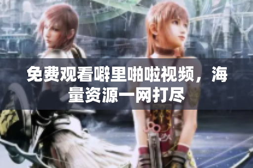 免费观看噼里啪啦视频，海量资源一网打尽