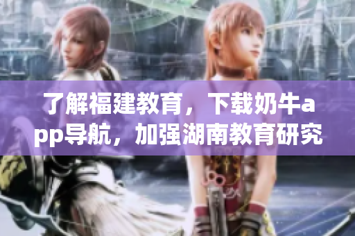 了解福建教育，下载奶牛app导航，加强湖南教育研究！