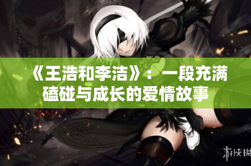 《王浩和李洁》：一段充满磕碰与成长的爱情故事