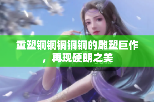 重塑铜铜铜铜铜的雕塑巨作，再现硬朗之美