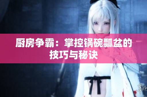 厨房争霸：掌控锅碗瓢盆的技巧与秘诀