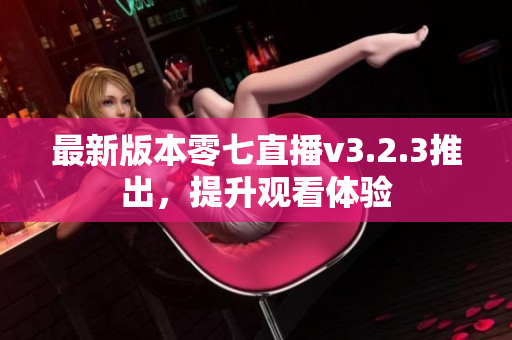 最新版本零七直播v3.2.3推出，提升观看体验