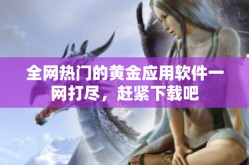 全网热门的黄金应用软件一网打尽，赶紧下载吧