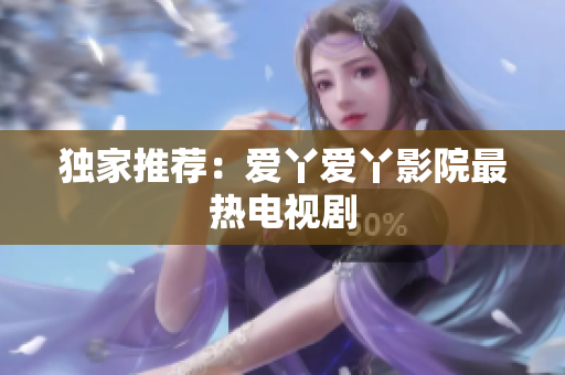 独家推荐：爱丫爱丫影院最热电视剧