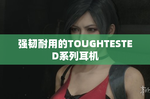 强韧耐用的TOUGHTESTED系列耳机