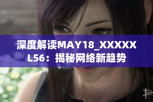 深度解读MAY18_XXXXXL56：揭秘网络新趋势
