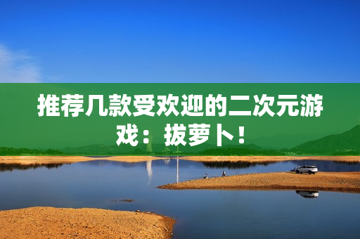 推荐几款受欢迎的二次元游戏：拔萝卜！