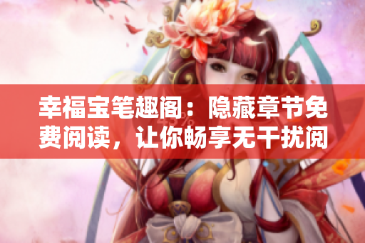 幸福宝笔趣阁：隐藏章节免费阅读，让你畅享无干扰阅读体验!