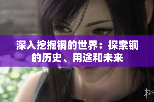 深入挖掘铜的世界：探索铜的历史、用途和未来