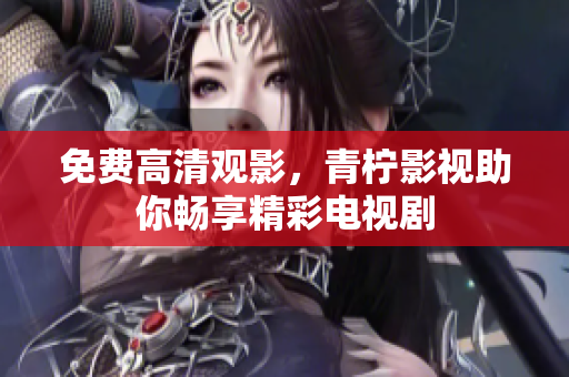 免费高清观影，青柠影视助你畅享精彩电视剧