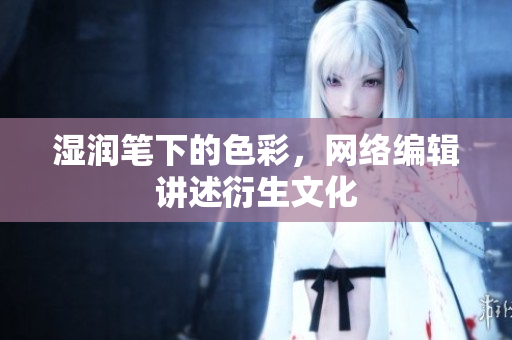 湿润笔下的色彩，网络编辑讲述衍生文化