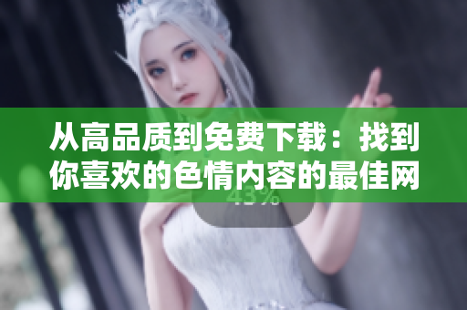 从高品质到免费下载：找到你喜欢的色情内容的最佳网站
