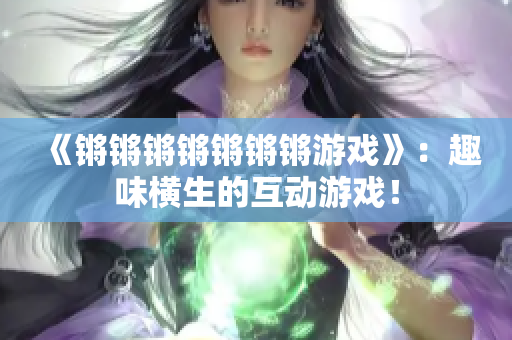 《锵锵锵锵锵锵锵游戏》：趣味横生的互动游戏！