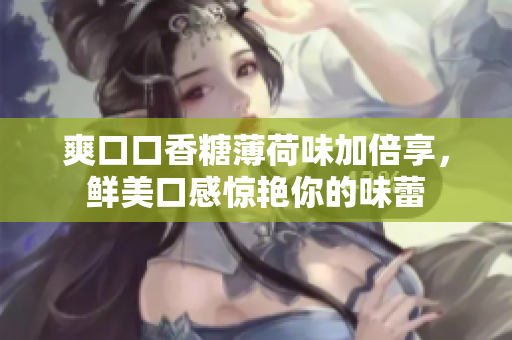 爽口口香糖薄荷味加倍享，鲜美口感惊艳你的味蕾
