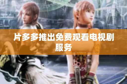 片多多推出免费观看电视剧服务