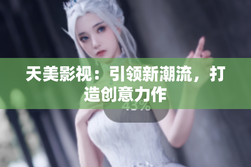 天美影视：引领新潮流，打造创意力作