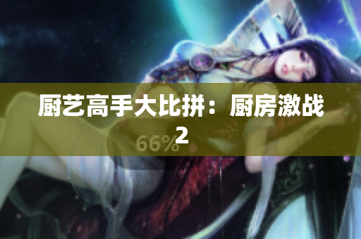 厨艺高手大比拼：厨房激战2