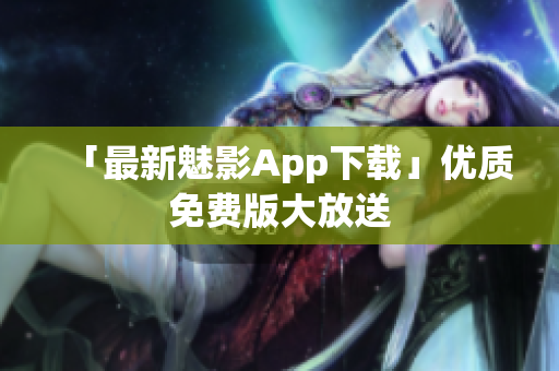 「最新魅影App下载」优质免费版大放送