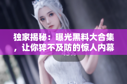 独家揭秘：曝光黑料大合集，让你猝不及防的惊人内幕
